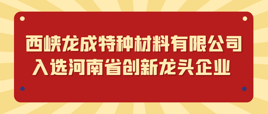 西峽龍成特種材料有限公司入選河南省創(chuàng)新龍頭企業(yè)